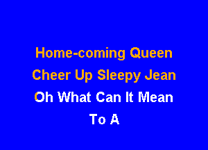 Home-coming Queen

Cheer Up Sleepy Jean
Oh What Can It Mean
To A