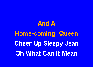And A

Home-coming Queen
Cheer Up Sleepy Jean
Oh What Can It Mean