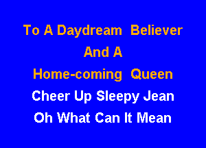 To A Daydream Believer
And A

Home-coming Queen
Cheer Up Sleepy Jean
Oh What Can It Mean