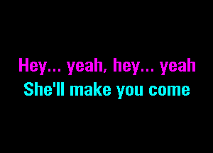 Hey... yeah, hey... yeah

She'll make you come
