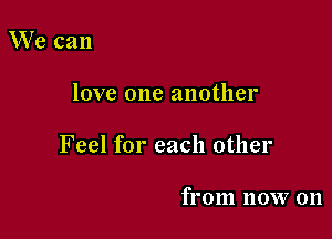 We can

love one another

Feel for each other

from now 011