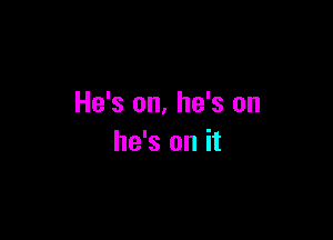 He's on. he's on

he's on it