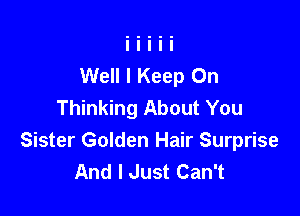 Well I Keep On
Thinking About You

Sister Golden Hair Surprise
And I Just Can't