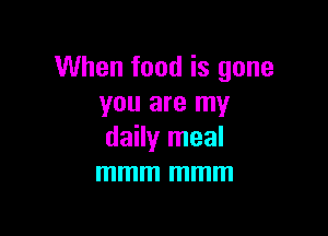 When food is gone
you are my

daily meal
mmm mmm