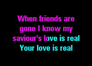 When friends are
gone I know my

saviour's love is real
Your love is real