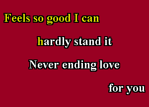 Feels so good I can

hardly stand it

Never ending love

for you