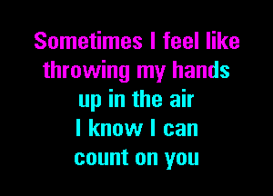 Sometimes I feel like
throwing my hands

up in the air
I know I can
count on you