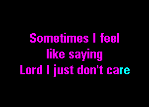 Sometimes I feel

like saying
Lord I iust don't care