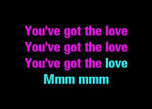 You've got the love
You've got the love

You've got the love
Mmm mmm