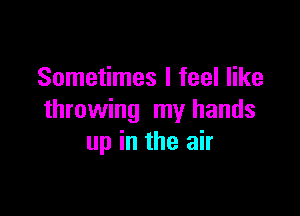 Sometimes I feel like

throwing my hands
up in the air