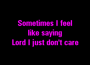 Sometimes I feel

like saying
Lord I iust don't care