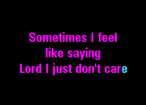Sometimes I feel

like saying
Lord I iust don't care