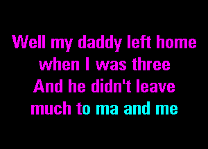 Well my daddy left home
when l was three

And he didn't leave
much to ma and me