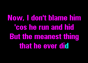Now, I don't blame him
'cos he run and hid

But the meanest thing
that he ever did