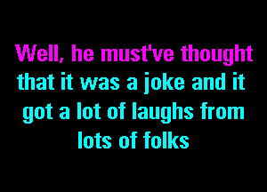 Well, he must've thought
that it was a ioke and it

got a lot of laughs from
lots of folks