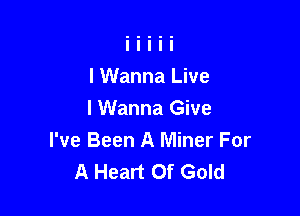 I Wanna Live

I Wanna Give
I've Been A Miner For
A Heart Of Gold