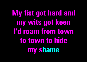 My fist got hard and
my wits got keen

I'd roam from town
to town to hide
my shame