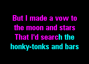 But I made a vow to
the moon and stars

That I'd search the
honky-tonks and bars