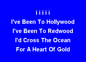 I've Been To Hollywood

I've Been To Redwood
I'd Cross The Ocean
For A Heart Of Gold