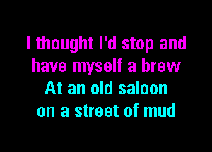 I thought I'd stop and
have myself a brew

At an old saloon
on a street of mud