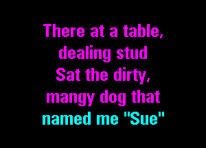 There at a table,
dealing stud

Sat the dirty.
mangy dog that
named me Sue