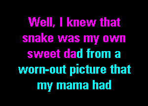 Well, I knew that
snake was my own
sweet dad from a
worn-out picture that

my mama had I