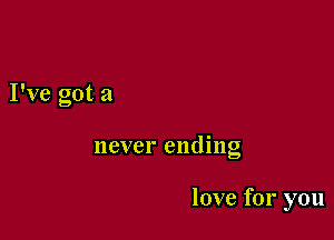 I've got a

never ending

love for you