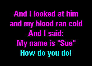 And I looked at him
and my blood ran cold

And I saidz
My name is Sue
How do you do!