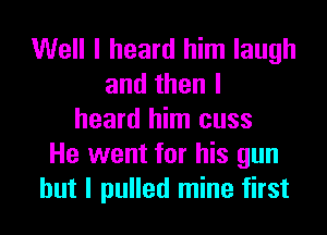 Well I heard him laugh
andthenl

heard him cuss
He went for his gun
but I pulled mine first