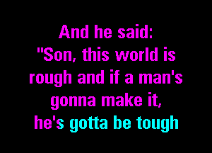 And he saith
Son, this world is

rough and if a man's
gonna make it,
he's gotta be tough