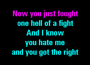 Now you iust fought
one hell of a fight

And I know
you hate me
and you got the right