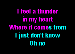 I feel a thunder
in my heart

Where it comes from
I iust don't know
Oh no