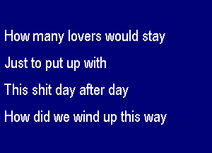 How many lovers would stay

Just to put up with

This shit day after day

How did we wind up this way