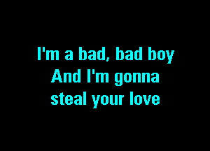 I'm a bad, bad boy

And I'm gonna
steal your love