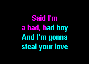 Said I'm
a bad, bad boy

And I'm gonna
steal your love