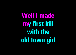 Well I made
my first kill

with the
old town girl