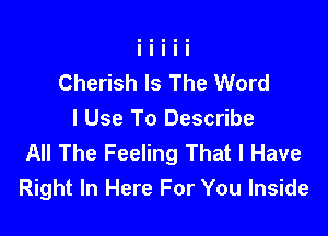 Cherish Is The Word

I Use To Describe
All The Feeling That I Have
Right In Here For You Inside