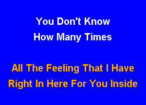 You Don't Know
How Many Times

All The Feeling That I Have
Right In Here For You Inside