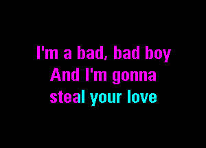 I'm a bad, bad boy

And I'm gonna
steal your love