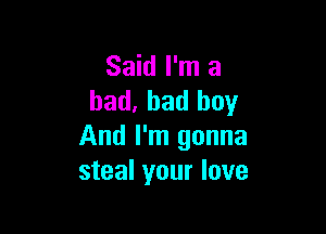 Said I'm a
bad, bad boy

And I'm gonna
steal your love