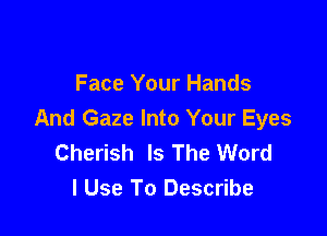 Face Your Hands

And Gaze Into Your Eyes
Cherish Is The Word
I Use To Describe