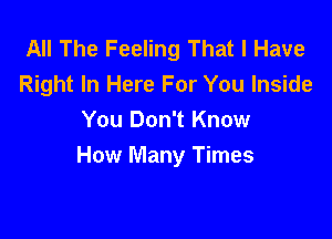 All The Feeling That I Have
Right In Here For You Inside

You Don't Know
How Many Times