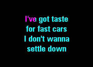 I've got taste
for fast cars

I don't wanna
settle down