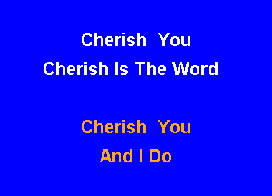 Che sh You
Cherish Is The Word

Cherish You
And I Do