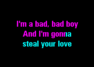 I'm a bad, bad boy

And I'm gonna
steal your love