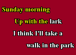 Sunday morning

Up With the lark
I think I'll take a

walk in the park