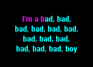 I'm a bad, bad,
bad,bad.bad,had.

bad,bad,had.
had.bad,had,boy