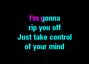 I'm gonna
rip you off

Just take control
of your mind