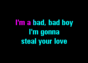 I'm a bad, bad boy

I'm gonna
steal your love