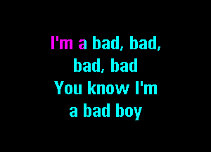 I'm a bad, bad,
bad.had

You know I'm
a bad boy